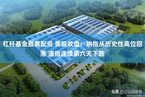杠杆基金股票配资 美股收盘：纳指从历史性高位回落 道指连续第六天下跌