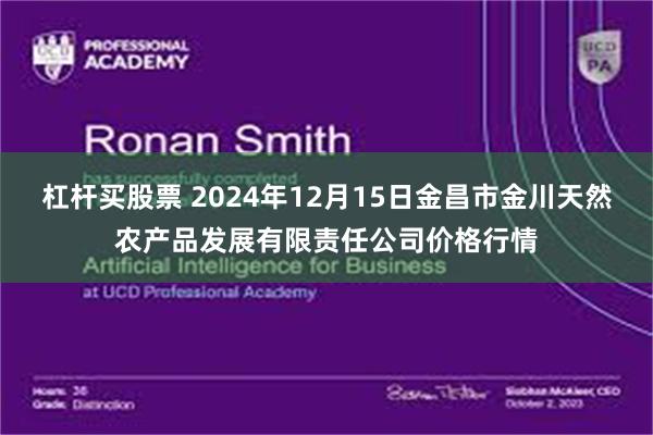 杠杆买股票 2024年12月15日金昌市金川天然农产品发展有限责任公司价格行情
