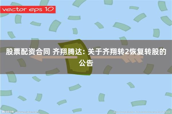 股票配资合同 齐翔腾达: 关于齐翔转2恢复转股的公告