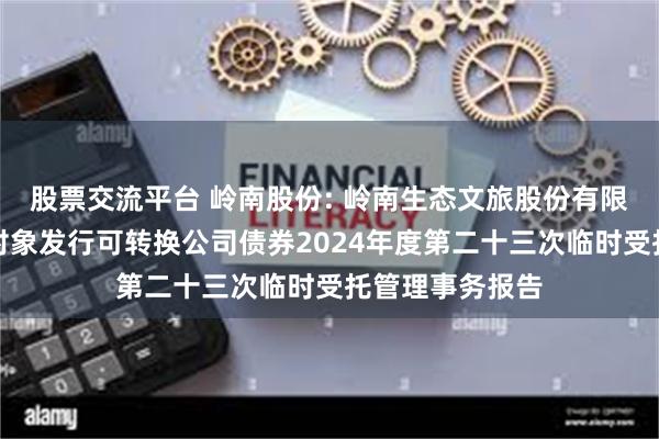 股票交流平台 岭南股份: 岭南生态文旅股份有限公司向不特定对象发行可转换公司债券2024年度第二十三次临时受托管理事务报告