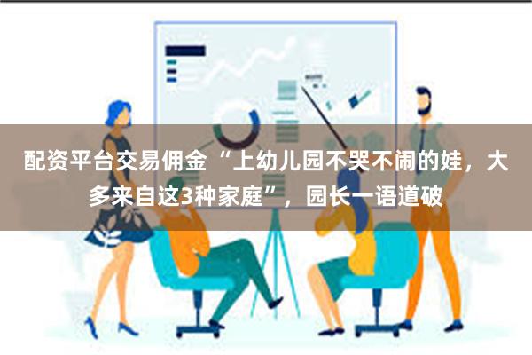配资平台交易佣金 “上幼儿园不哭不闹的娃，大多来自这3种家庭”，园长一语道破