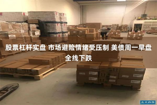 股票杠杆实盘 市场避险情绪受压制 美债周一早盘全线下跌