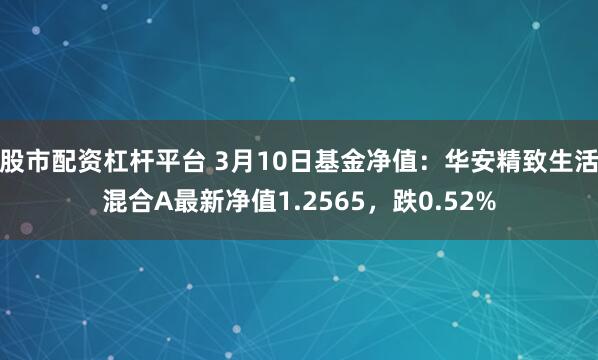 股市配资杠杆平台 3月10日基金净值：华安精致生活混合A最新净值1.2565，跌0.52%