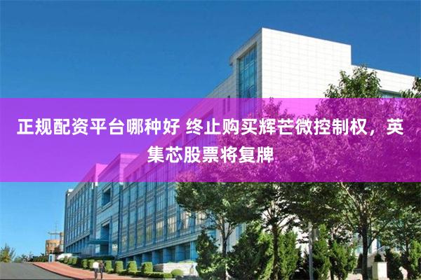 正规配资平台哪种好 终止购买辉芒微控制权，英集芯股票将复牌