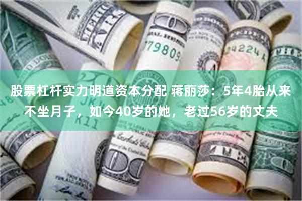 股票杠杆实力明道资本分配 蒋丽莎：5年4胎从来不坐月子，如今40岁的她，老过56岁的丈夫