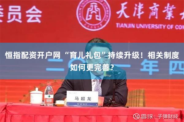 恒指配资开户网 “育儿礼包”持续升级！相关制度如何更完善？