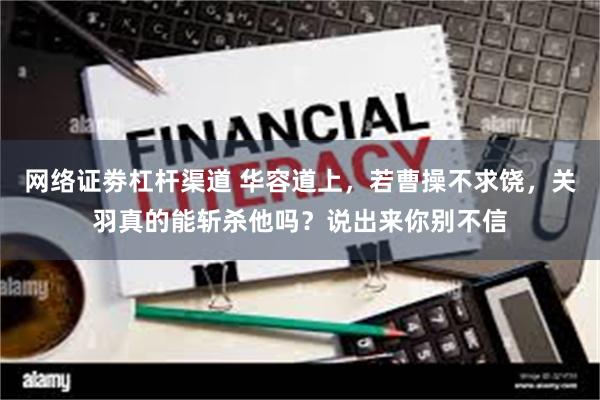 网络证劵杠杆渠道 华容道上，若曹操不求饶，关羽真的能斩杀他吗？说出来你别不信