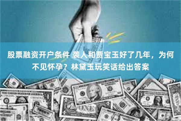 股票融资开户条件 袭人和贾宝玉好了几年，为何不见怀孕？林黛玉玩笑话给出答案