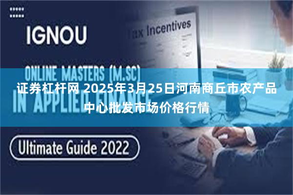 证券杠杆网 2025年3月25日河南商丘市农产品中心批发市场价格行情