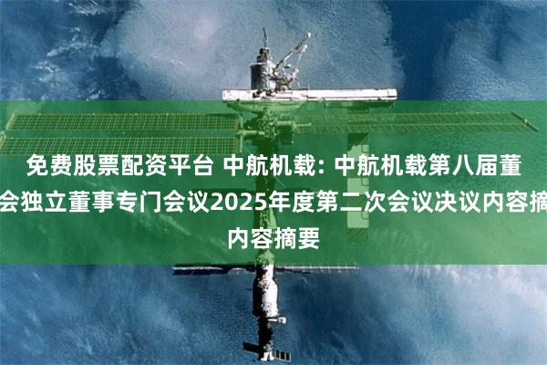 免费股票配资平台 中航机载: 中航机载第八届董事会独立董事专门会议2025年度第二次会议决议内容摘要