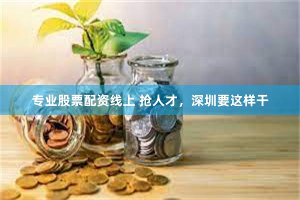 专业股票配资线上 抢人才，深圳要这样干