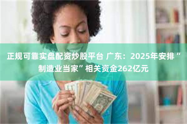 正规可靠实盘配资炒股平台 广东：2025年安排“制造业当家”相关资金262亿元