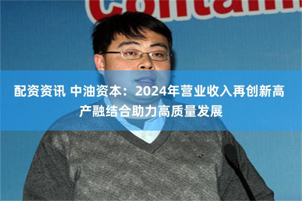 配资资讯 中油资本：2024年营业收入再创新高 产融结合助力高质量发展