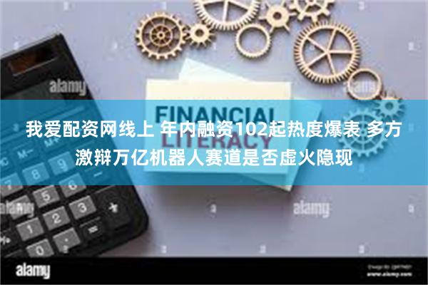我爱配资网线上 年内融资102起热度爆表 多方激辩万亿机器人赛道是否虚火隐现