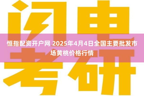 恒指配资开户网 2025年4月4日全国主要批发市场黄桃价格行情