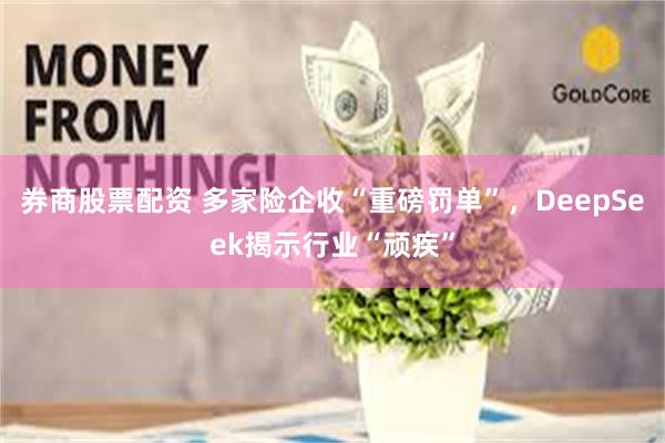 券商股票配资 多家险企收“重磅罚单”，DeepSeek揭示行业“顽疾”