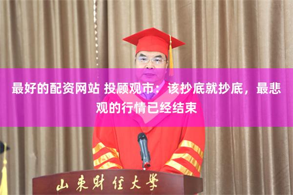 最好的配资网站 投顾观市：该抄底就抄底，最悲观的行情已经结束