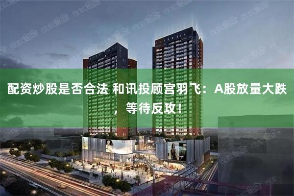 配资炒股是否合法 和讯投顾宫羽飞：A股放量大跌，等待反攻！
