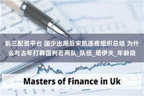 前三配资平台 国少出局后宋凯连夜组织总结 为什么与去年打韩国判若两队_队伍_塔伊夫_年龄段