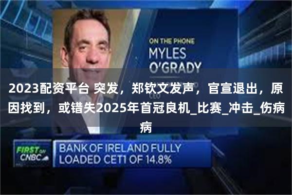 2023配资平台 突发，郑钦文发声，官宣退出，原因找到，或错失2025年首冠良机_比赛_冲击_伤病