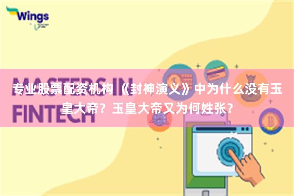 专业股票配资机构 《封神演义》中为什么没有玉皇大帝？玉皇大帝又为何姓张？