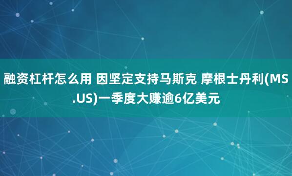 融资杠杆怎么用 因坚定支持马斯克 摩根士丹利(MS.US)一季度大赚逾6亿美元