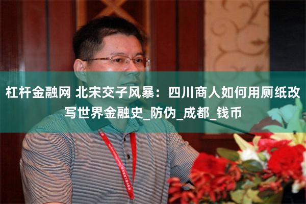 杠杆金融网 北宋交子风暴：四川商人如何用厕纸改写世界金融史_防伪_成都_钱币