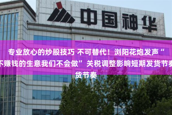 专业放心的炒股技巧 不可替代！浏阳花炮发声“不赚钱的生意我们不会做” 关税调整影响短期发货节奏