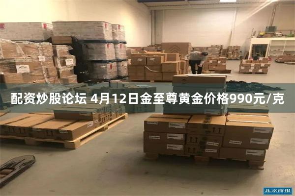 配资炒股论坛 4月12日金至尊黄金价格990元/克