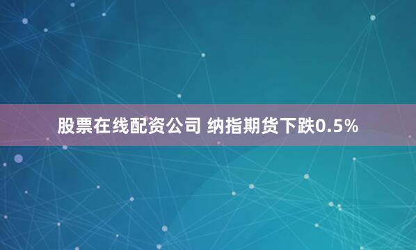 股票在线配资公司 纳指期货下跌0.5%
