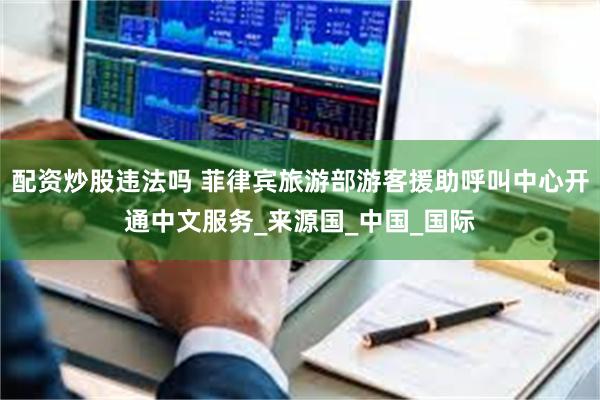 配资炒股违法吗 菲律宾旅游部游客援助呼叫中心开通中文服务_来源国_中国_国际