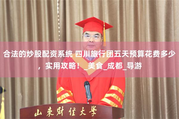 合法的炒股配资系统 四川旅行团五天预算花费多少，实用攻略！_美食_成都_导游