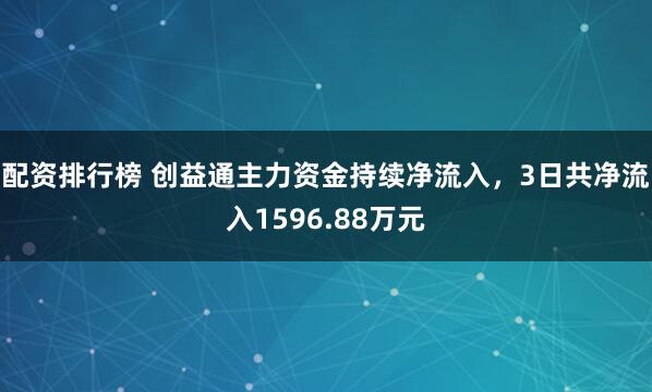 配资排行榜 创益通主力资金持续净流入，3日共净流入1596.88万元