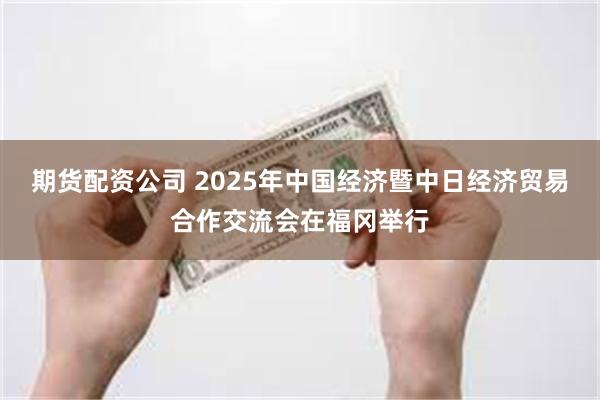 期货配资公司 2025年中国经济暨中日经济贸易合作交流会在福冈举行