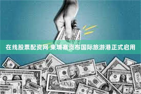 在线股票配资网 柬埔寨贡布国际旅游港正式启用