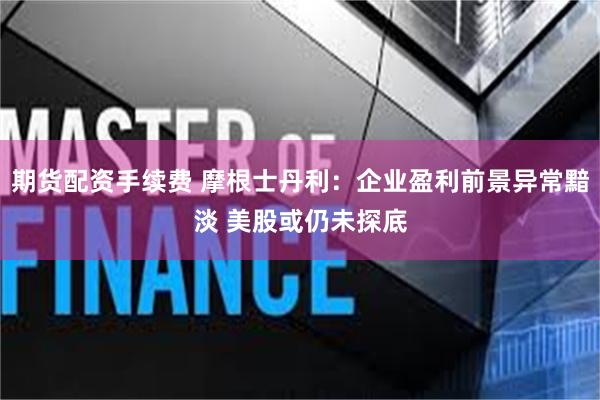 期货配资手续费 摩根士丹利：企业盈利前景异常黯淡 美股或仍未探底