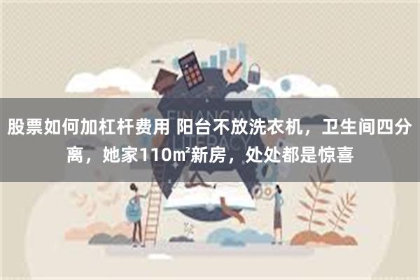 股票如何加杠杆费用 阳台不放洗衣机，卫生间四分离，她家110㎡新房，处处都是惊喜