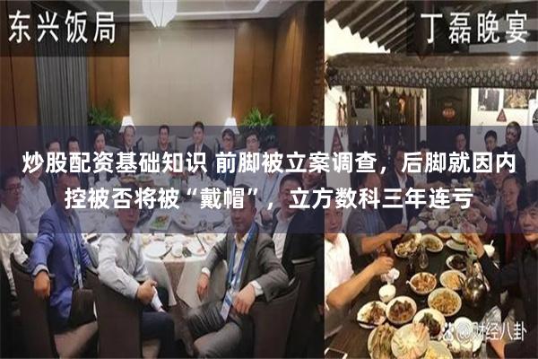 炒股配资基础知识 前脚被立案调查，后脚就因内控被否将被“戴帽”，立方数科三年连亏