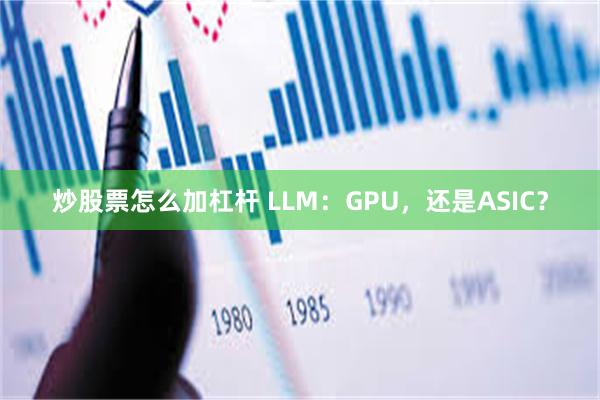 炒股票怎么加杠杆 LLM：GPU，还是ASIC？