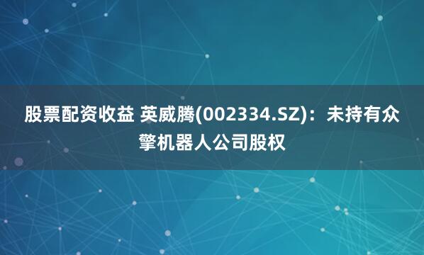 股票配资收益 英威腾(002334.SZ)：未持有众擎机器人公司股权