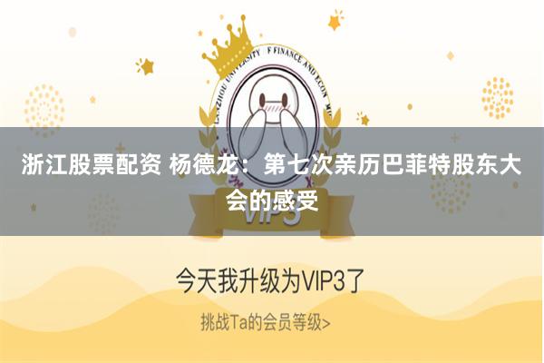 浙江股票配资 杨德龙：第七次亲历巴菲特股东大会的感受