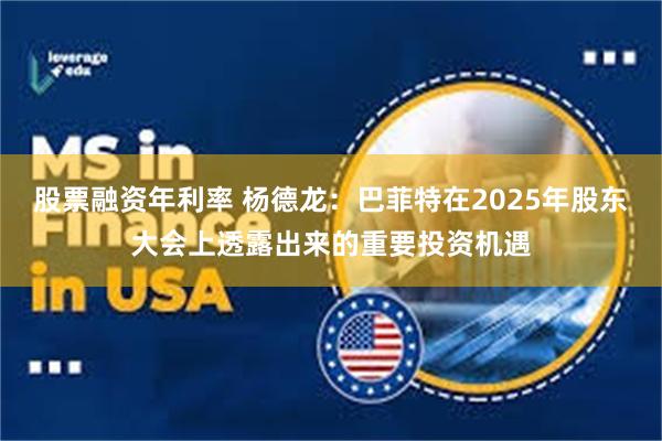 股票融资年利率 杨德龙：巴菲特在2025年股东大会上透露出来的重要投资机遇