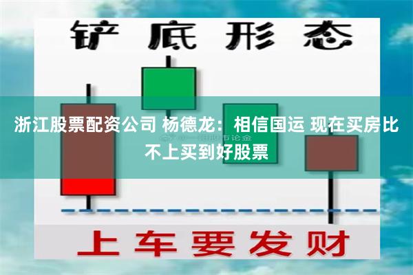 浙江股票配资公司 杨德龙：相信国运 现在买房比不上买到好股票