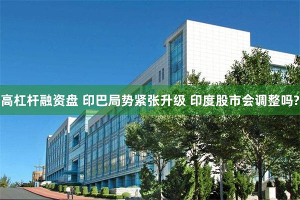 高杠杆融资盘 印巴局势紧张升级 印度股市会调整吗?