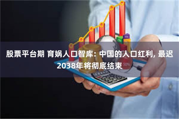 股票平台期 育娲人口智库: 中国的人口红利, 最迟2038年将彻底结束