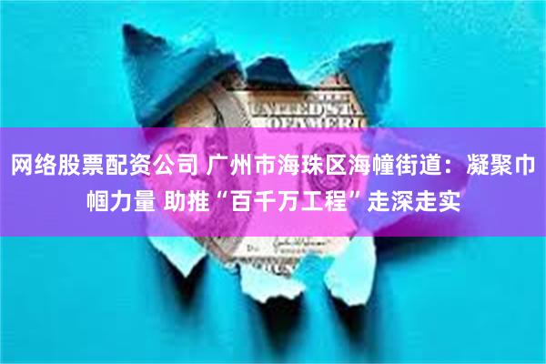 网络股票配资公司 广州市海珠区海幢街道：凝聚巾帼力量 助推“百千万工程”走深走实