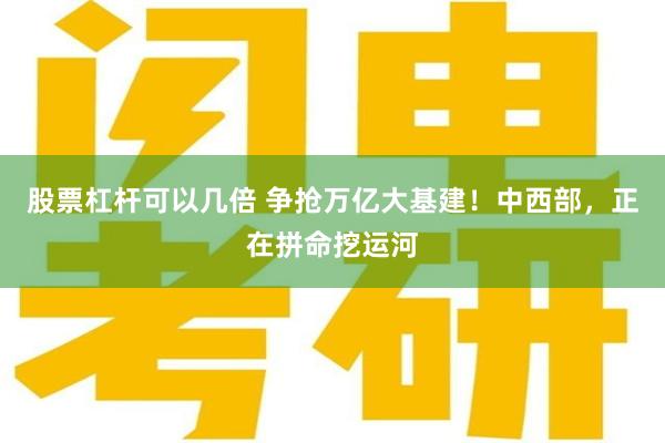股票杠杆可以几倍 争抢万亿大基建！中西部，正在拼命挖运河