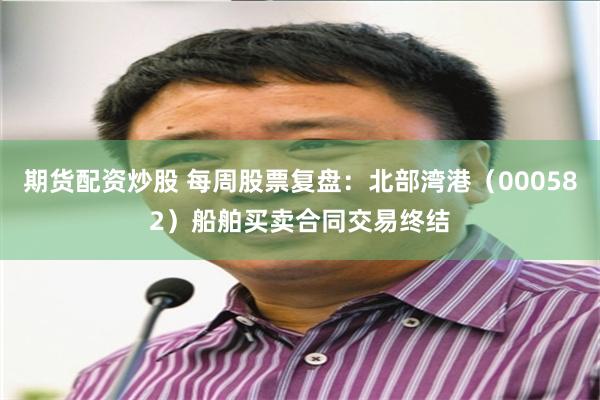 期货配资炒股 每周股票复盘：北部湾港（000582）船舶买卖合同交易终结