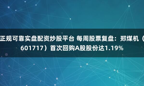 正规可靠实盘配资炒股平台 每周股票复盘：郑煤机（601717）首次回购A股股份达1.19%