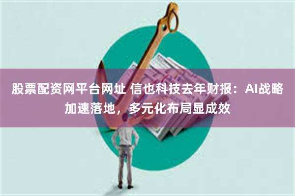 股票配资网平台网址 信也科技去年财报：AI战略加速落地，多元化布局显成效